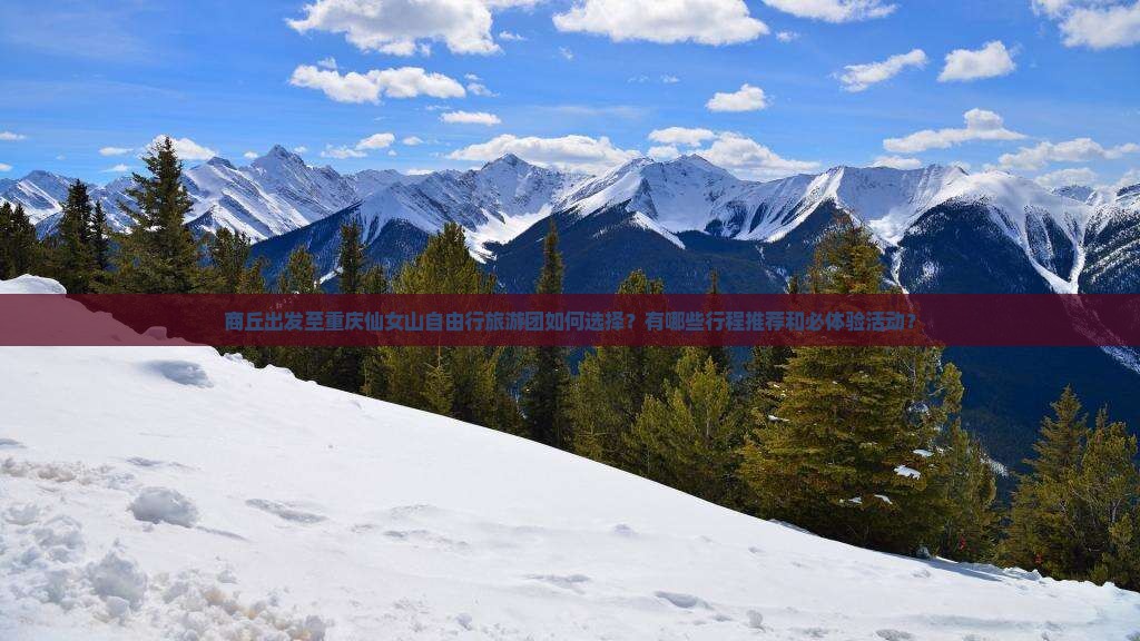 商丘出发至重庆仙女山自由行旅游团如何选择？有哪些行程推荐和必体验活动？