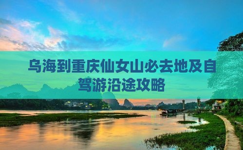 乌海到重庆仙女山必去地及自驾游沿途攻略