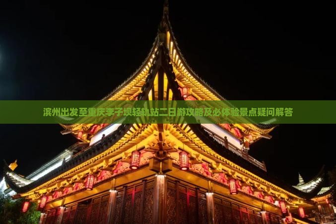 滨州出发至重庆李子坝轻轨站二日游攻略及必体验景点疑问解答