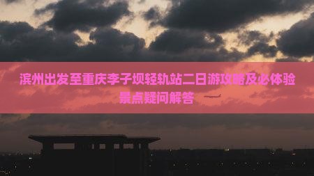滨州出发至重庆李子坝轻轨站二日游攻略及必体验景点疑问解答
