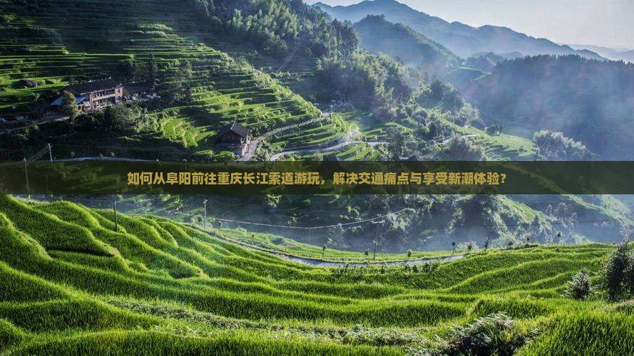 如何从阜阳前往重庆长江索道游玩，解决交通痛点与享受新潮体验？