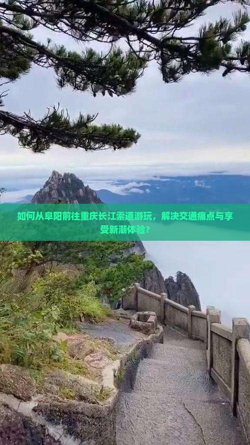 如何从阜阳前往重庆长江索道游玩，解决交通痛点与享受新潮体验？