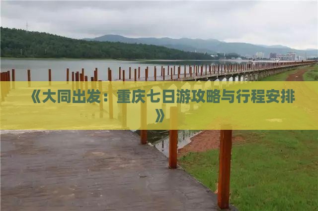 《大同出发：重庆七日游攻略与行程安排》