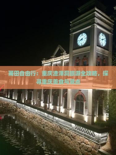 莆田自由行：重庆渣滓洞旅游全攻略，探寻重庆美食与景点