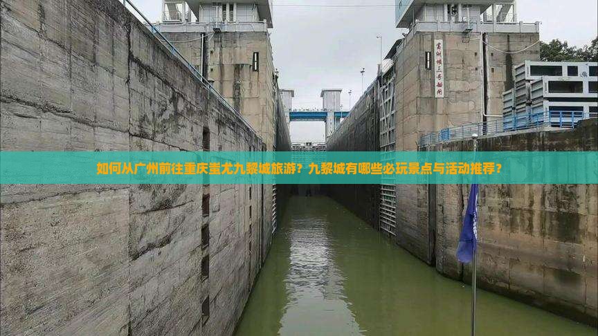 如何从广州前往重庆蚩尤九黎城旅游？九黎城有哪些必玩景点与活动推荐？