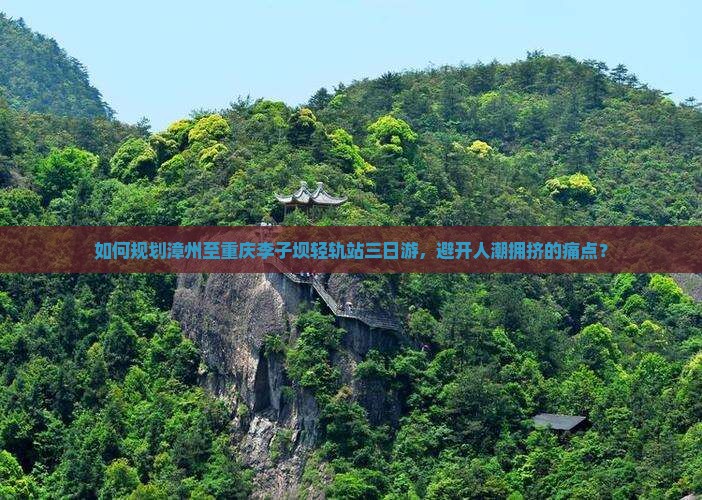 如何规划漳州至重庆李子坝轻轨站三日游，避开人潮拥挤的痛点？