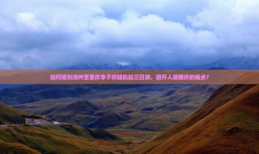 如何规划漳州至重庆李子坝轻轨站三日游，避开人潮拥挤的痛点？