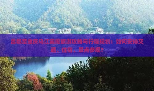 昌都至重庆乌江画廊旅游攻略与行程规划：如何安排交通、住宿、景点参观？