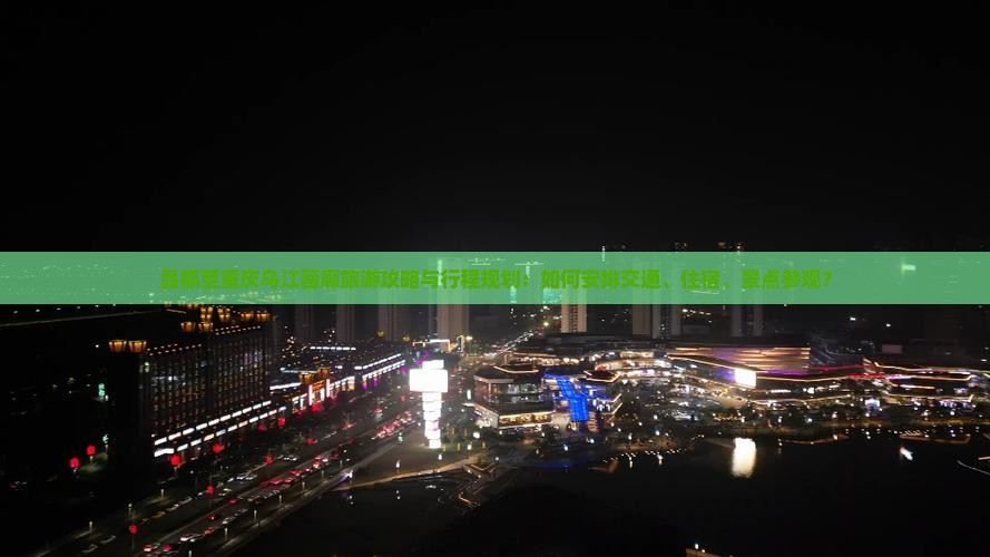 昌都至重庆乌江画廊旅游攻略与行程规划：如何安排交通、住宿、景点参观？