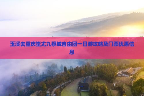 玉溪去重庆蚩尤九黎城自由团一日游攻略及门票优惠信息
