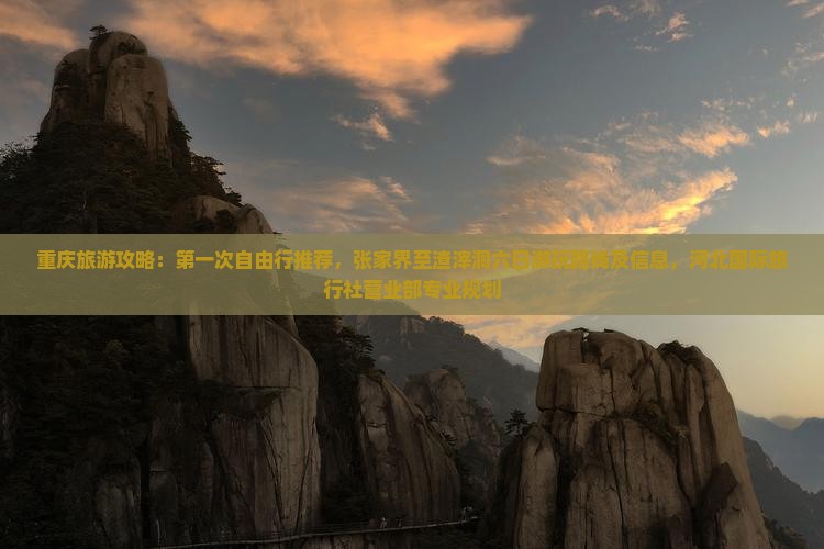 重庆旅游攻略：第一次自由行推荐，张家界至渣滓洞六日游玩路线及信息，河北国际旅行社营业部专业规划