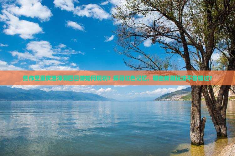 焦作至重庆渣滓洞四日游如何规划？探寻红色记忆，哪些新潮玩法不容错过？