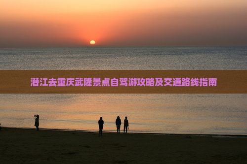 潜江去重庆武隆景点自驾游攻略及交通路线指南