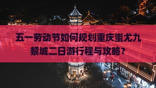 五一劳动节如何规划重庆蚩尤九黎城二日游行程与攻略？
