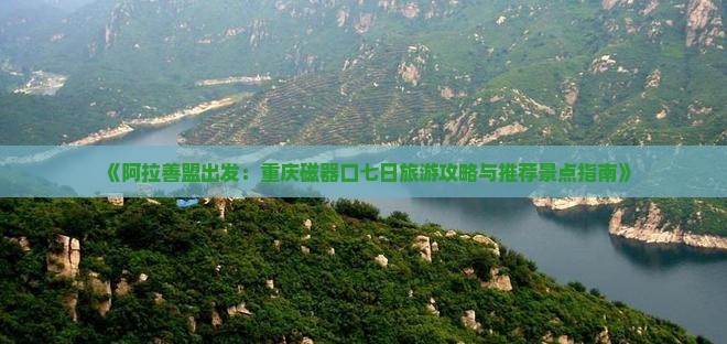 《阿拉善盟出发：重庆磁器口七日旅游攻略与推荐景点指南》