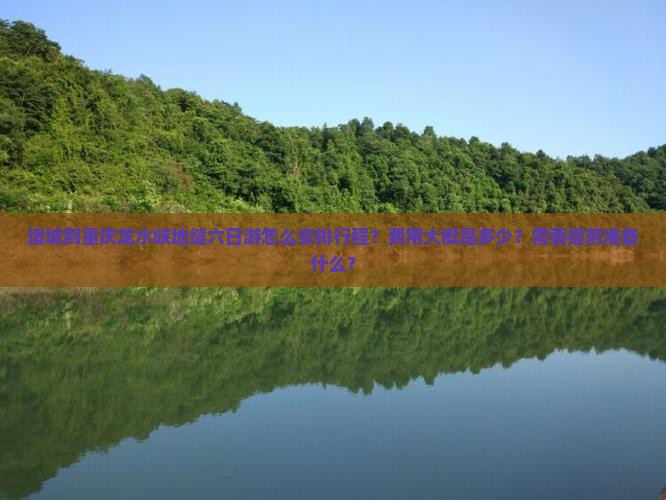 诸城到重庆龙水峡地缝六日游怎么安排行程？费用大概是多少？需要提前准备什么？