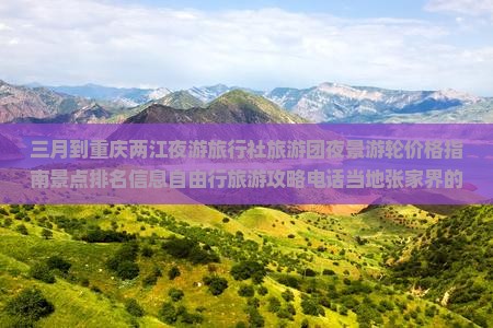 三月到重庆两江夜游旅行社旅游团夜景游轮价格指南景点排名信息自由行旅游攻略电话当地张家界的夜游旅行社