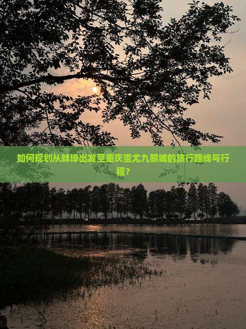 如何规划从蚌埠出发至重庆蚩尤九黎城的旅行路线与行程？