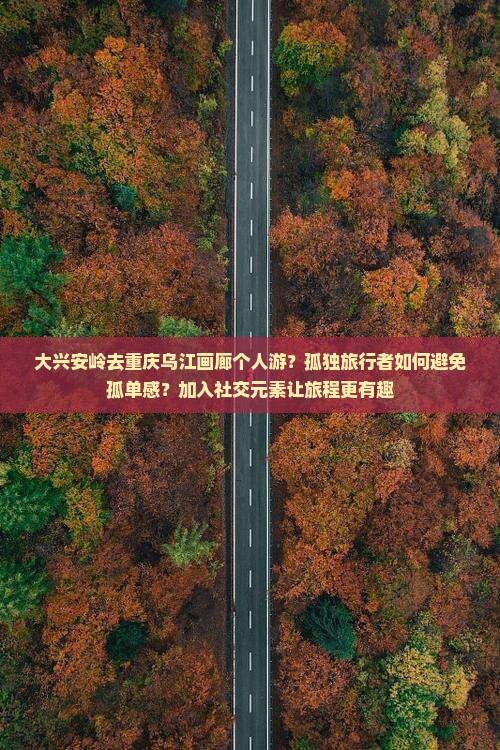 大兴安岭去重庆乌江画廊个人游？孤独旅行者如何避免孤单感？加入社交元素让旅程更有趣