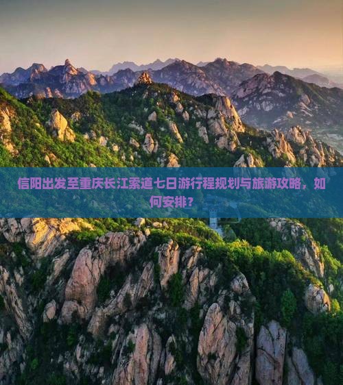 信阳出发至重庆长江索道七日游行程规划与旅游攻略，如何安排？