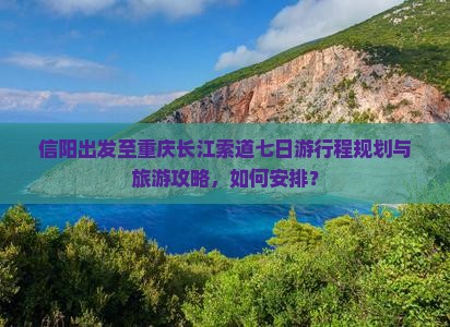 信阳出发至重庆长江索道七日游行程规划与旅游攻略，如何安排？
