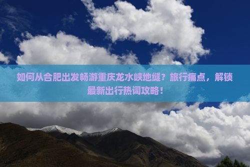 如何从合肥出发畅游重庆龙水峡地缝？旅行痛点，解锁最新出行热词攻略！