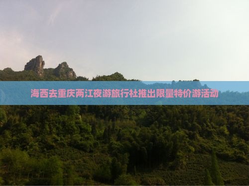 海西去重庆两江夜游旅行社推出限量特价游活动