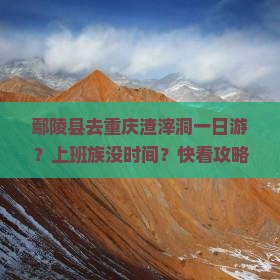 鄢陵县去重庆渣滓洞一日游？上班族没时间？快看攻略