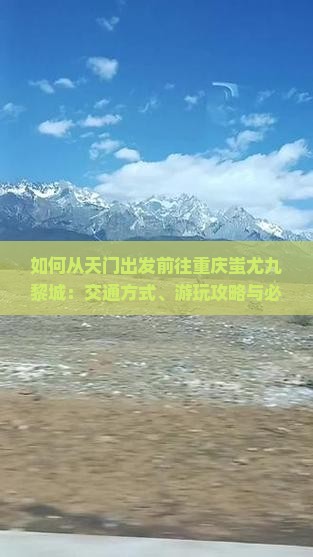 如何从天门出发前往重庆蚩尤九黎城：交通方式、游玩攻略与必体验活动全解析？