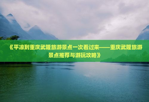 《平凉到重庆武隆旅游景点一次看过来——重庆武隆旅游景点推荐与游玩攻略》