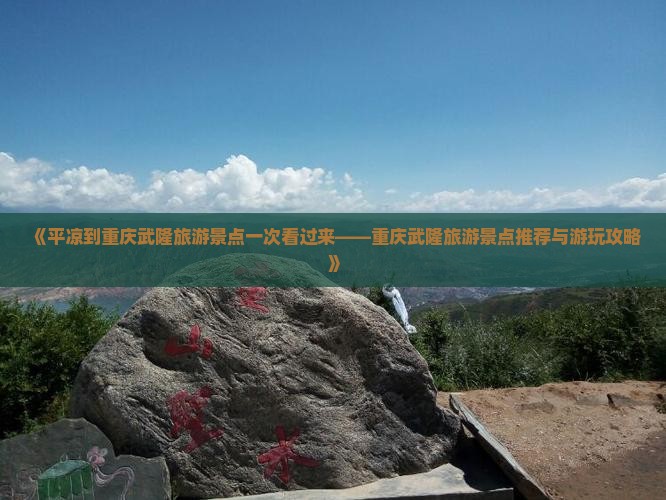 《平凉到重庆武隆旅游景点一次看过来——重庆武隆旅游景点推荐与游玩攻略》