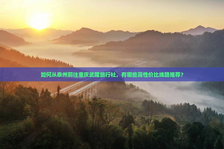 如何从泰州前往重庆武隆旅行社，有哪些高性价比线路推荐？