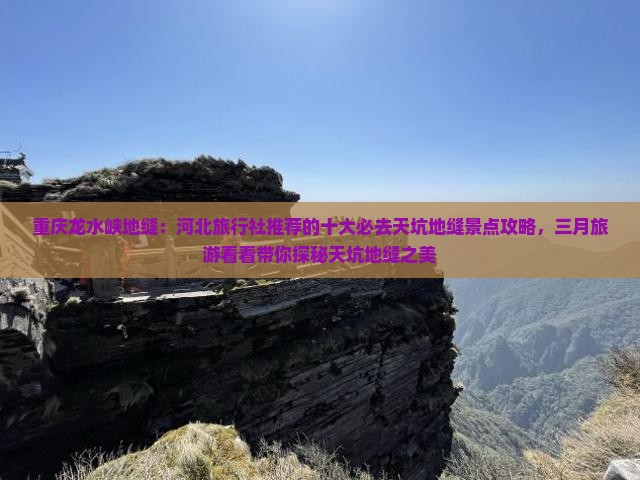 重庆龙水峡地缝：河北旅行社推荐的十大必去天坑地缝景点攻略，三月旅游看看带你探秘天坑地缝之美