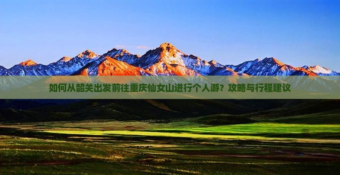 如何从韶关出发前往重庆仙女山进行个人游？攻略与行程建议