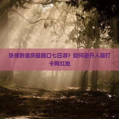 张掖到重庆磁器口七日游？如何避开人潮打卡网红地