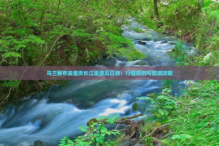 乌兰察布去重庆长江索道五日游：行程规划与旅游攻略