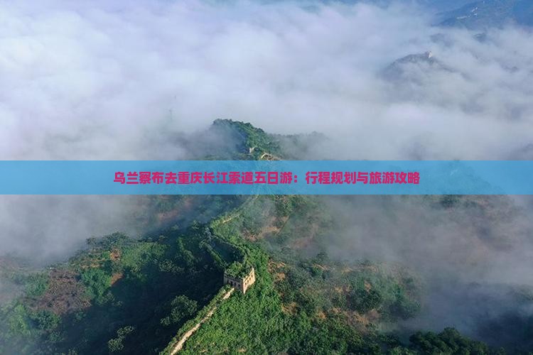 乌兰察布去重庆长江索道五日游：行程规划与旅游攻略