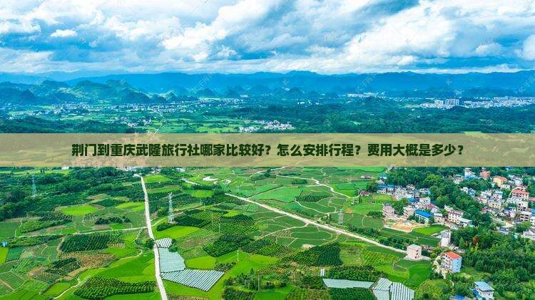 荆门到重庆武隆旅行社哪家比较好？怎么安排行程？费用大概是多少？