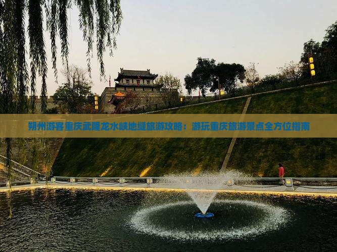 朔州游客重庆武隆龙水峡地缝旅游攻略：游玩重庆旅游景点全方位指南
