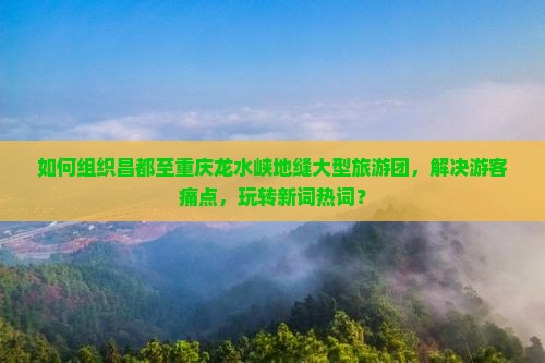 如何组织昌都至重庆龙水峡地缝大型旅游团，解决游客痛点，玩转新词热词？