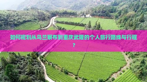 如何规划从乌兰察布到重庆武隆的个人旅行路线与行程？