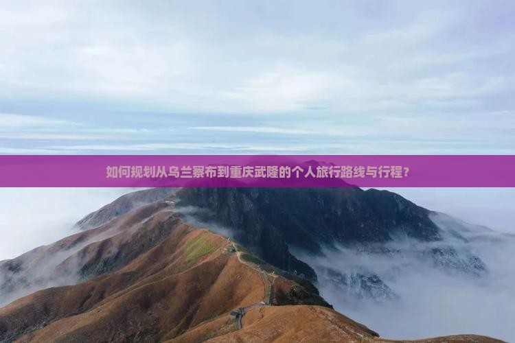 如何规划从乌兰察布到重庆武隆的个人旅行路线与行程？