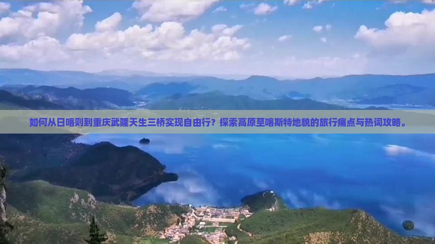 如何从日喀则到重庆武隆天生三桥实现自由行？探索高原至喀斯特地貌的旅行痛点与热词攻略。