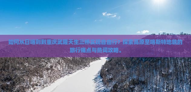 如何从日喀则到重庆武隆天生三桥实现自由行？探索高原至喀斯特地貌的旅行痛点与热词攻略。