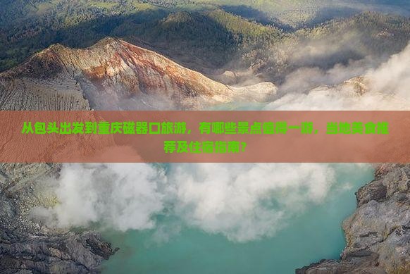 从包头出发到重庆磁器口旅游，有哪些景点值得一游，当地美食推荐及住宿指南？