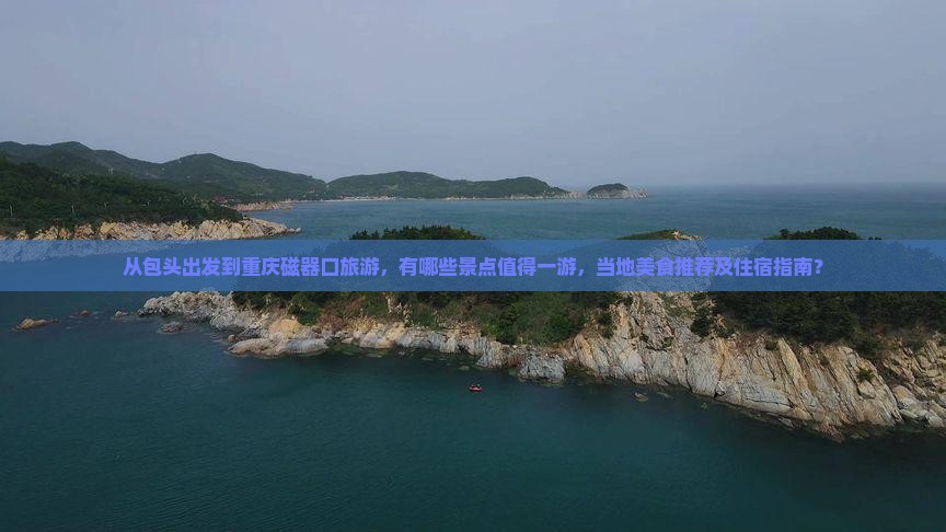 从包头出发到重庆磁器口旅游，有哪些景点值得一游，当地美食推荐及住宿指南？