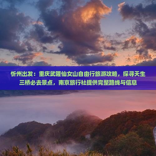 忻州出发：重庆武隆仙女山自由行旅游攻略，探寻天生三桥必去景点，南京旅行社提供完整路线与信息