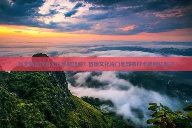 秋天到重庆蚩尤九黎城旅游？苗族文化冷门地却被打卡成网红地了