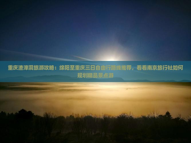 重庆渣滓洞旅游攻略：绵阳至重庆三日自由行路线推荐，看看南京旅行社如何规划精品景点游