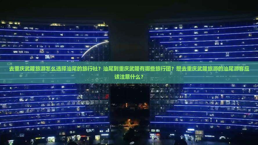 去重庆武隆旅游怎么选择汕尾的旅行社？汕尾到重庆武隆有哪些旅行团？想去重庆武隆旅游的汕尾游客应该注意什么？